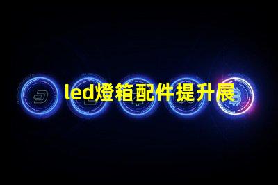 led燈箱配件提升展示效果的關(guān)鍵組件