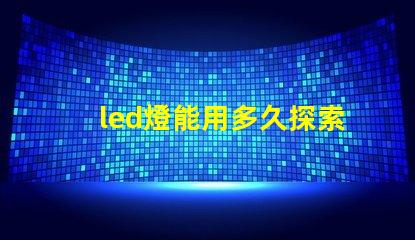 led燈能用多久探索LED燈的使用壽命及其優(yōu)勢(shì)