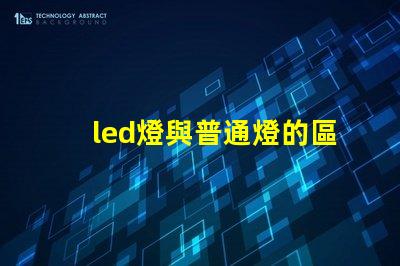 led燈與普通燈的區(qū)別深度揭秘LED燈的優(yōu)勢與劣勢