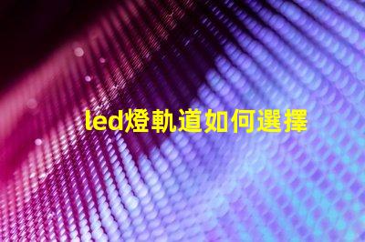 led燈軌道如何選擇最適合的LED燈軌道系統(tǒng)