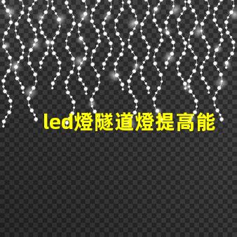 led燈隧道燈提高能效的最佳選擇,你準(zhǔn)備好了嗎