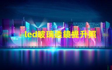 led玻璃透鏡提升照明效果的關(guān)鍵技術(shù)