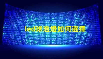 led球泡燈如何選擇最佳LED球泡燈以提升照明效果