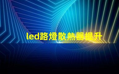 led路燈散熱器提升LED路燈性能的關(guān)鍵部件