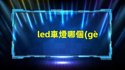 led車燈哪個(gè)牌子好揭示市場(chǎng)上最受歡迎的LED車燈品牌