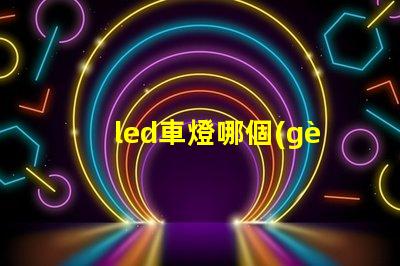 led車燈哪個(gè)牌子質(zhì)量好揭秘市場(chǎng)上最受歡迎的LED車燈品牌