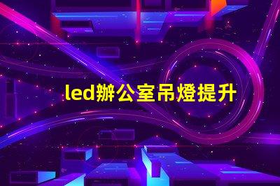 led辦公室吊燈提升工作效率的照明解決方案