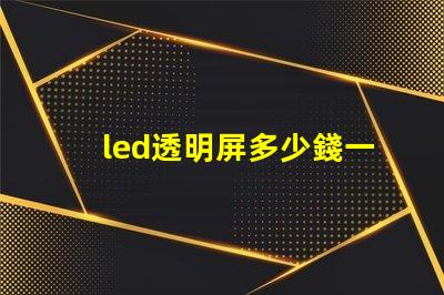 led透明屏多少錢一個(gè)平方了解led透明屏的市場(chǎng)價(jià)格與投資回報(bào)