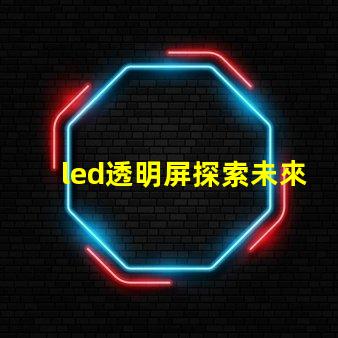 led透明屏探索未來展示技術(shù)的無縫之選