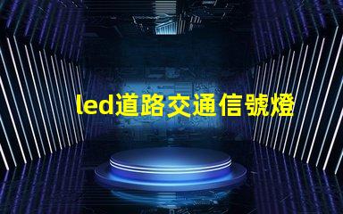 led道路交通信號燈提升安全與效率的智能選擇