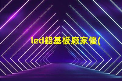 led鋁基板廠家優(yōu)質(zhì)鋁基板供應(yīng)商的選擇秘訣