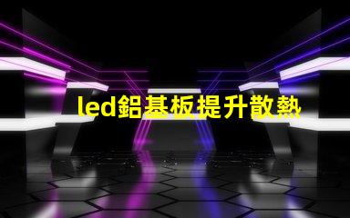 led鋁基板提升散熱性能的關(guān)鍵選擇