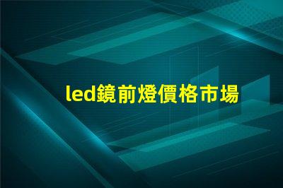 led鏡前燈價格市場行情及最佳選擇指南