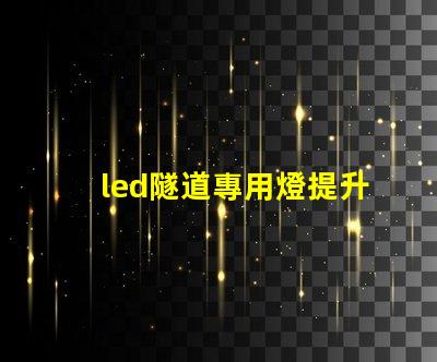 led隧道專用燈提升安全與能效的最佳選擇
