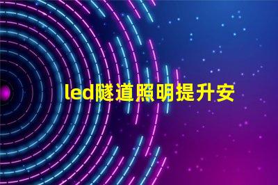 led隧道照明提升安全與能效的最佳解決方案
