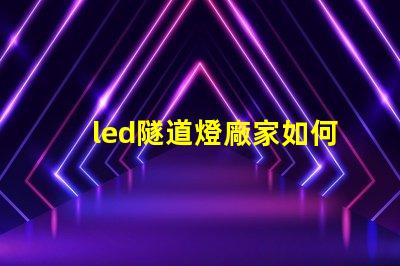 led隧道燈廠家如何選擇最可靠的供應(yīng)商