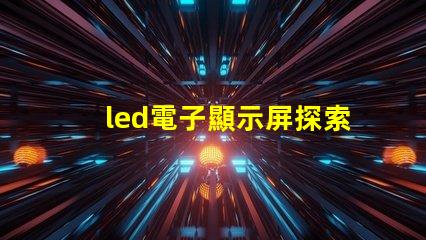 led電子顯示屏探索高效能的LED顯示解決方案