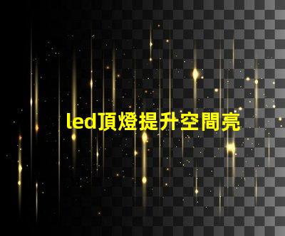 led頂燈提升空間亮度的理想解決方案嗎