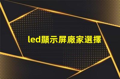 led顯示屏廠家選擇最佳供應商的關(guān)鍵因素是什么
