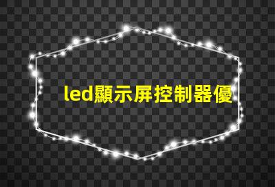 led顯示屏控制器優(yōu)化您的顯示屏管理效率的關(guān)鍵
