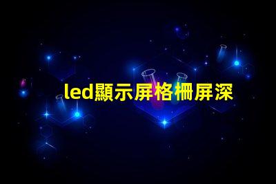 led顯示屏格柵屏深入解析格柵屏的優(yōu)越性與應(yīng)用場(chǎng)景