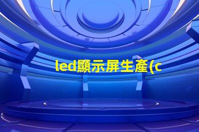 led顯示屏生產(chǎn)廠家如何選擇合適的LED顯示屏供應商