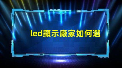led顯示廠家如何選擇最適合的LED顯示屏制造商