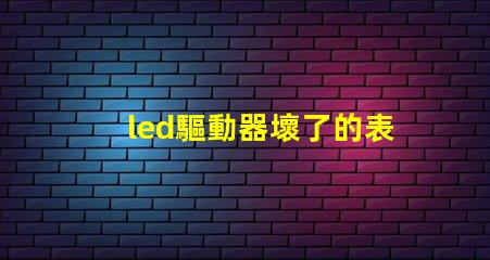 led驅動器壞了的表現識別故障跡象,避免損失的關鍵