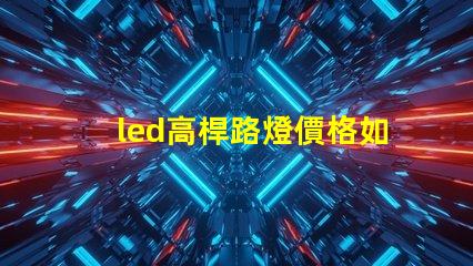 led高桿路燈價格如何選擇性價比最高的產(chǎn)品
