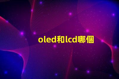 oled和lcd哪個更適合你的項目深度對比顯示技術(shù)的優(yōu)劣