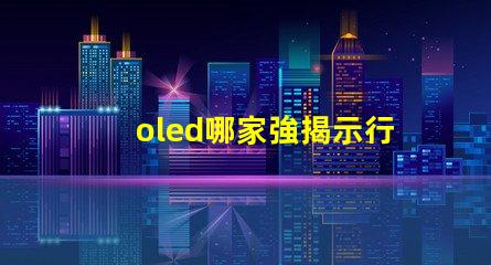 oled哪家強揭示行業(yè)領(lǐng)先品牌的秘密
