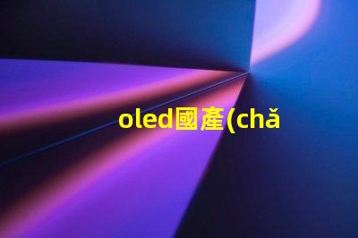 oled國產(chǎn)屏揭示國產(chǎn)OLED屏幕的技術(shù)崛起
