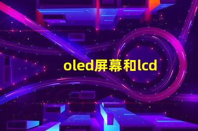 oled屏幕和lcd屏幕哪個(gè)好揭開(kāi)兩者的對(duì)比與優(yōu)缺點(diǎn)