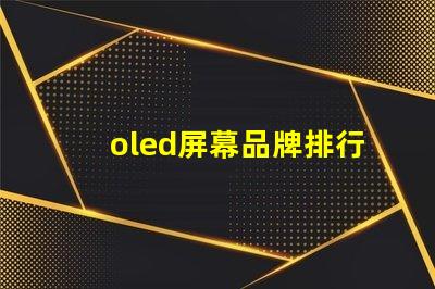 oled屏幕品牌排行2023年最佳OLED屏幕品牌深度解析