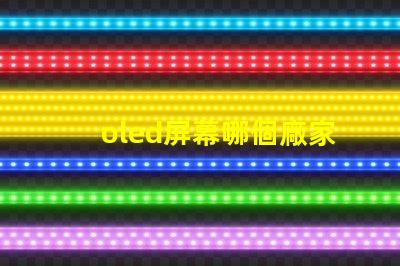 oled屏幕哪個廠家技術好揭示市場領先的OLED技術制造商