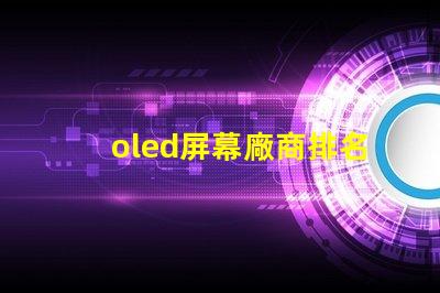 oled屏幕廠商排名領(lǐng)先品牌與市場(chǎng)份額分析