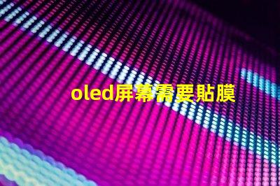 oled屏幕需要貼膜嗎揭示貼膜對oled屏幕的保護作用
