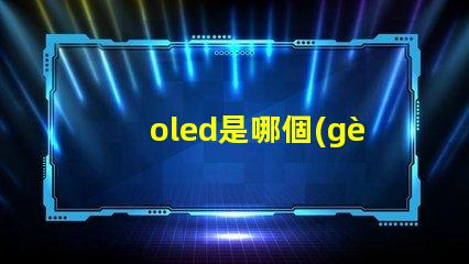 oled是哪個(gè)公司開(kāi)發(fā)的探索OLED技術(shù)背后的行業(yè)巨頭