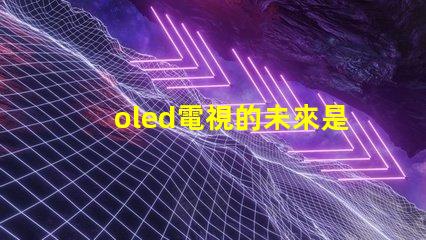oled電視的未來是否會(huì)被新技術(shù)取代探討OLED電視技術(shù)趨勢(shì)與挑戰(zhàn)