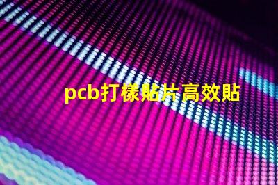 pcb打樣貼片高效貼片工藝提升產(chǎn)能嗎