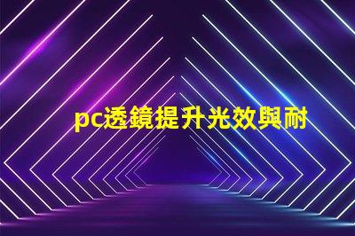 pc透鏡提升光效與耐用性的優(yōu)質(zhì)選擇