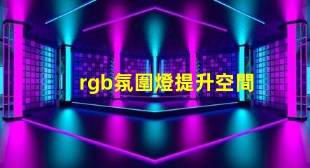 rgb氛圍燈提升空間氛圍的秘密武器