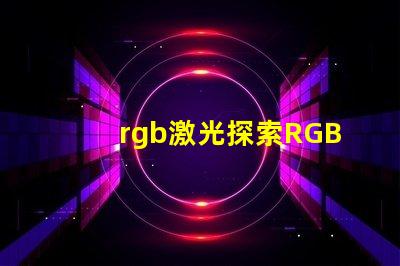 rgb激光探索RGB激光在工業(yè)應(yīng)用中的潛力