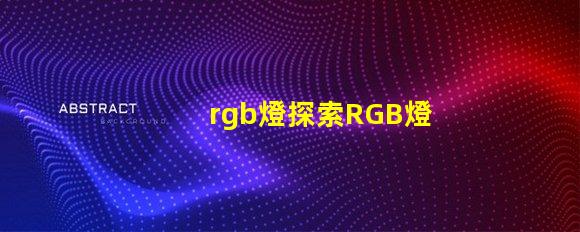 rgb燈探索RGB燈的商業(yè)應(yīng)用與優(yōu)勢