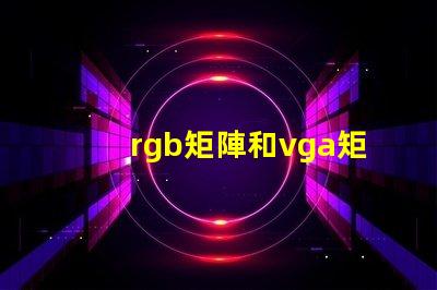 rgb矩陣和vga矩陣的區(qū)別是什么深入剖析RGB與VGA矩陣的技術(shù)差異