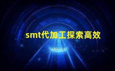 smt代加工探索高效制造的秘密與優(yōu)勢