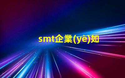 smt企業(yè)如何選擇合適的SMT設備以提升生產效率