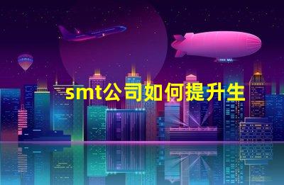 smt公司如何提升生產(chǎn)效率深入探討smt技術與工藝優(yōu)化