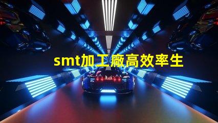 smt加工廠高效率生產(chǎn)如何提升利潤