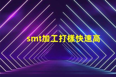 smt加工打樣快速高效的樣板制作服務(wù)揭秘